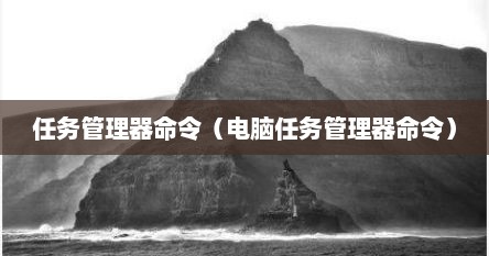 任务管理器命令（电脑任务管理器命令）