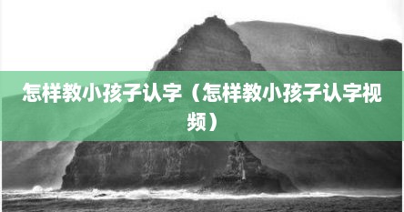 怎样教小孩子认字（怎样教小孩子认字视频）