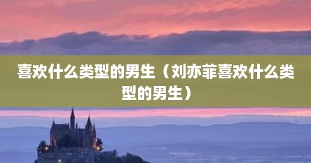 喜欢什么类型的男生(刘亦菲喜欢什么类型的男生)