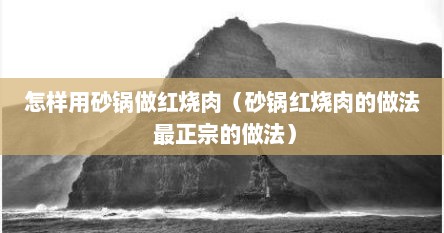 怎样用砂锅做红烧肉（砂锅红烧肉的做法 最正宗的做法）
