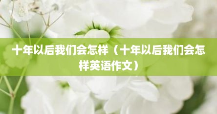 十年以后我们会怎样（十年以后我们会怎样英语作文）