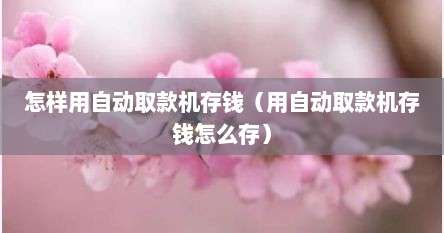 怎样用自动取款机存钱（用自动取款机存钱怎么存）