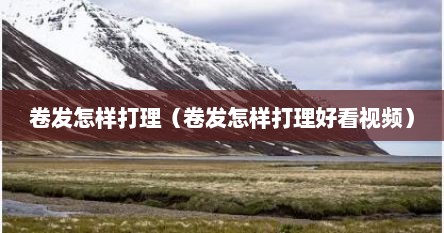 卷发怎样打理（卷发怎样打理好看视频）