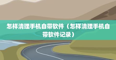怎样清理手机自带软件（怎样清理手机自带软件记录）