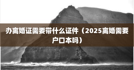 办离婚证需要带什么证件(2025离婚需要户口本吗)