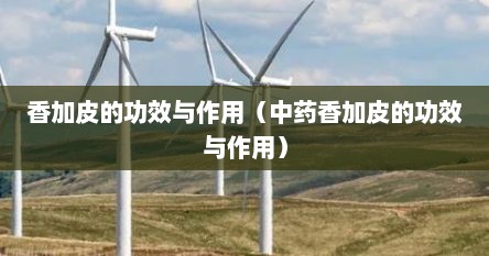 香加皮的功效与作用（中药香加皮的功效与作用）
