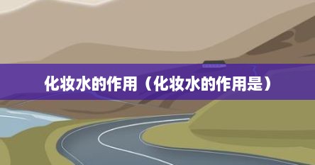 化妆水的作用（化妆水的作用是）