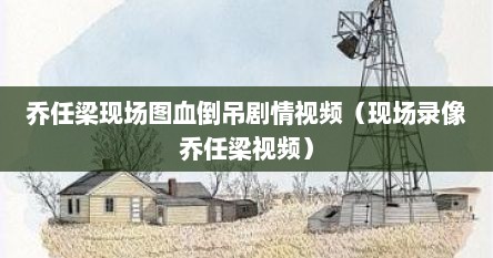 乔任梁现场图血倒吊剧情视频（现场录像乔任梁视频）