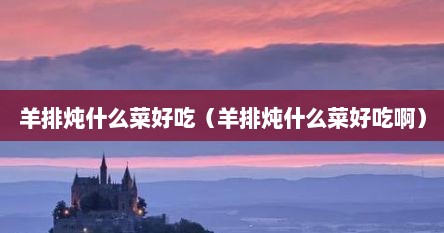 羊排炖什么菜好吃（羊排炖什么菜好吃啊）