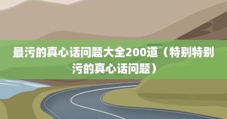 最污的真心话问题大全200道（特别特别污的真心话问题）