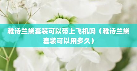 雅诗兰黛套装可以带上飞机吗（雅诗兰黛套装可以用多久）