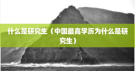 什么是研究生（中国最高学历为什么是研究生）