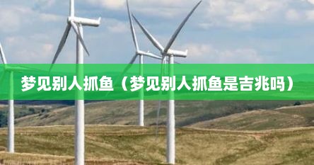 梦见别人抓鱼（梦见别人抓鱼是吉兆吗）