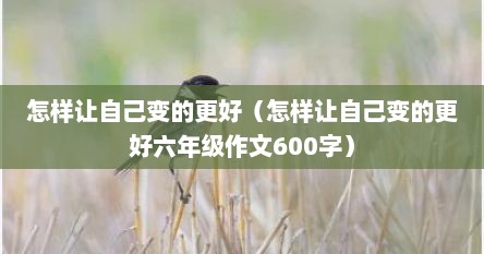 怎样让自己变的更好（怎样让自己变的更好六年级作文600字）