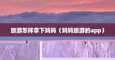 旅游怎样拿下妈妈（妈妈旅游的app）