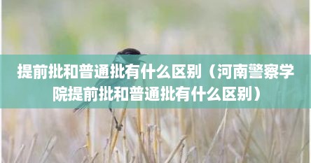 提前批和普通批有什么区别（河南警察学院提前批和普通批有什么区别）