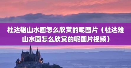 杜达雄山水画怎么欣赏的呢图片(杜达雄山水画怎么欣赏的呢图片视频)