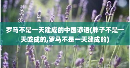 罗马不是一天建成的中国谚语(胖子不是一天吃成的,罗马不是一天建成的)
