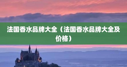 法国香水品牌大全（法国香水品牌大全及价格）