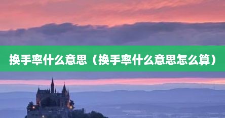 换手率什么意思（换手率什么意思怎么算）