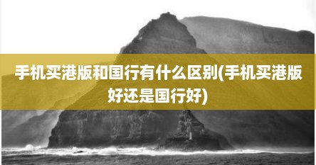 手机买港版和国行有什么区别(手机买港版好还是国行好)