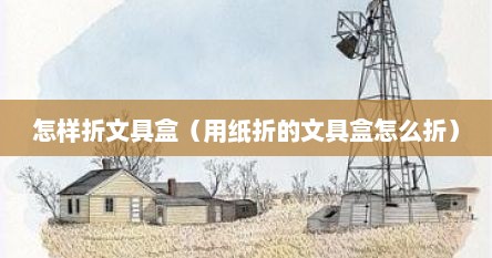 怎样折文具盒（用纸折的文具盒怎么折）