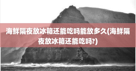 海鲜隔夜放冰箱还能吃吗能放多久(海鲜隔夜放冰箱还能吃吗?)