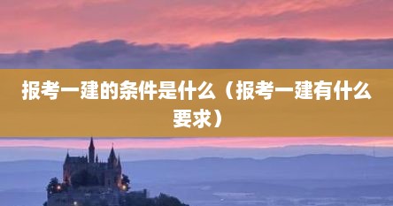 报考一建的条件是什么（报考一建有什么要求）
