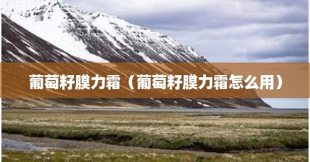 葡萄籽膜力霜（葡萄籽膜力霜怎么用）