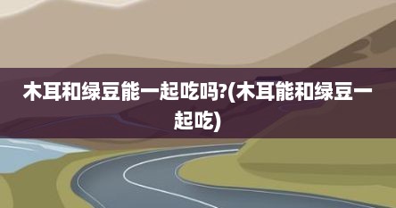 木耳和绿豆能一起吃吗?(木耳能和绿豆一起吃)