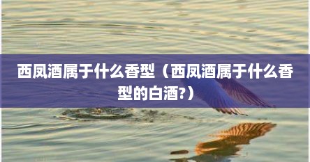 西凤酒属于什么香型（西凤酒属于什么香型的白酒?）