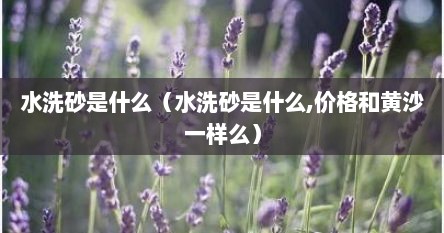 水洗砂是什么（水洗砂是什么,价格和黄沙一样么）