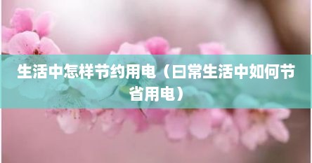 生活中怎样节约用电（曰常生活中如何节省用电）