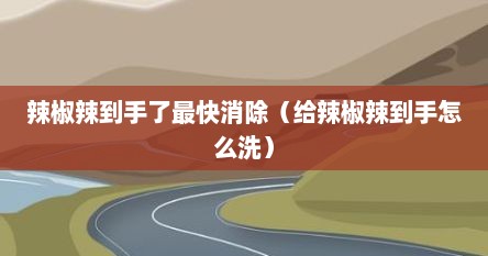 辣椒辣到手了最快消除（给辣椒辣到手怎么洗）