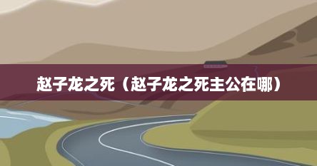 赵子龙之死（赵子龙之死主公在哪）