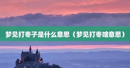 梦见打枣子是什么意思（梦见打枣啥意思）