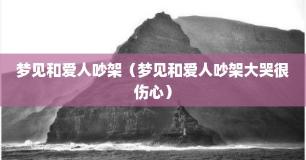 梦见和爱人吵架（梦见和爱人吵架大哭很伤心）