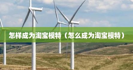 怎样成为淘宝模特（怎么成为淘宝模特）