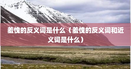 羞愧的反义词是什么（羞愧的反义词和近义词是什么）