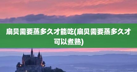 扇贝需要蒸多久才能吃(扇贝需要蒸多久才可以煮熟)