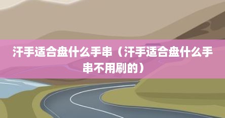 汗手适合盘什么手串（汗手适合盘什么手串不用刷的）