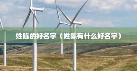 姓陈的好名字（姓陈有什么好名字）