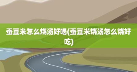 蚕豆米怎么烧汤好喝(蚕豆米烧汤怎么烧好吃)