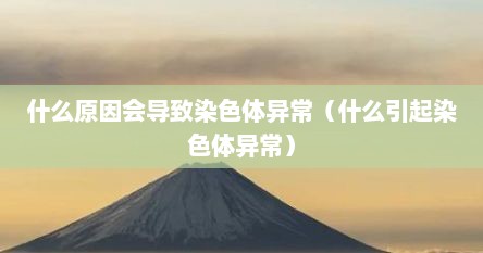 什么原因会导致染色体异常（什么引起染色体异常）
