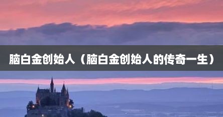 脑白金创始人（脑白金创始人的传奇一生）