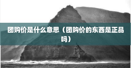团购价是什么意思（团购价的东西是正品吗）