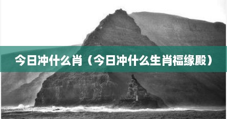 今日冲什么肖(今日冲什么生肖福缘殿)