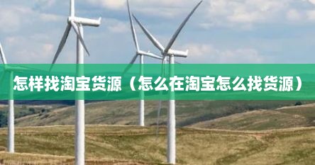 怎样找淘宝货源（怎么在淘宝怎么找货源）