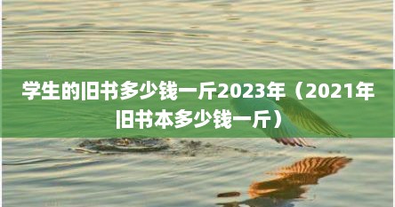 学生的旧书多少钱一斤2023年（2021年旧书本多少钱一斤）