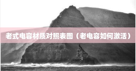 老式电容材质对照表图(老电容如何激活)